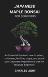 Japanese Maple Bonsai for Beginners: Essential Guide on How to select, cultivates, fertilize, shape, and prune your Japanese maple bonsai tree for Abs - Charles Light - 9798326501738