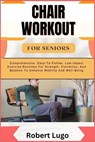 Chair Workout for Seniors: Comprehensive, Easy-To-Follow, Low-Impact Exercise Routines For Strength, Flexibility, And Balance To Enhance Mobility And - Robert Lugo - 9798326559418