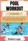 Pool Workout Exercise: Boost Strength, Enhance Flexibility, And Burn Calories With Aquatic Exercises For Weight Loss, Rehab, And Total Body Conditioni - Robert Lugo - 9798326755643