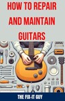 How to Repair and Maintain Guitars: Beginner to Advanced Techniques, Troubleshooting Tips, and Step-by-Step Instructions for Optimal Playability and T - The Fix-It Guy - 9798326755766