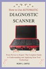 How to Use AUTOMATIC DIAGNOSTIC SCANNER: From Novice to Expert: The Complete Guide to Understanding and Applying Scan Tool Technology - Rory J. Ortiz - 9798326787835