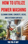 How to Utilize Power Washing - Cleaning Siding, Concrete, Decks, and Exterior Surfaces: The ultimate Guide to Efficient and Effective Power Washing Te - The Fix-It Guy - 9798326858337