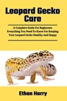 Leopard Gecko Care: A Complete Guide For Beginners: Everything You Need To Know For Keeping Your Leopard Gecko Healthy And Happy - Ethan Harry - 9798326963420