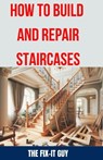 How to Build and Repair Staircases: Step-by-Step Instructions, Expert Tips, and Troubleshooting for Railings, Balusters, Treads, Risers, and More - The Fix-It Guy - 9798327511569
