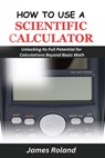 How to Use a Scientific Calculator: Unlocking Its Full Potential for Calculations beyond Basic Math - James Roland - 9798327810990