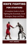 Knife Fighting for Starters: A Complete Guide to Knife Fighting; The Essentials, Great Strategies, Steps and More - Fai T. Hsiung - 9798327852297