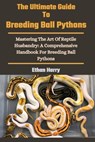 The Ultimate Guide To Breeding Ball Pythons: Mastering The Art Of Reptile Husbandry: A Comprehensive Handbook For Breeding Ball Pythons - Ethan Harry - 9798327863651