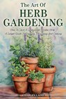 The Art Of Herb Gardening: How To Start A Sustainable Garden Herb, A Simple Guide To Growing, Harvesting And Cooking - Charles Laine - 9798328005654