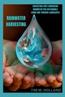 Rain Water Harvesting: "Harvesting Hope Embracing Rainwater for Sustainable Living and Thriving Landscapes" - Tim M. Holland - 9798328044202