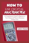 How to Use a Digital Multimeter: A Comprehensive Guide For Beginners to Test Voltage and Measure Resistance Without Issue - Louis J. Tennant - 9798328124676