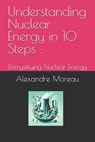 Understanding Nuclear Energy in 10 Steps: Demystifying Nuclear Energy - Alexandre Moreau - 9798328135009