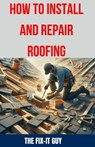 How to Install and Repair Roofing: The Ultimate DIY Guide to Roof Repair, Shingle Replacement, Leak Prevention, Flashing Installation, and Ventilation - The Fix-It Guy - 9798328160797