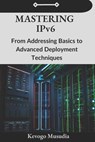 Mastering IPv6: From Addressing Basics to Advanced Deployment Techniques - Kevogo Musudia - 9798328193573