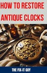 How to Restore Antique Clocks: The Ultimate Guide to Reviving Vintage Timepieces with Expert Tips, Techniques, and Secrets for Cleaning, Repairing, a - The Fix-It Guy - 9798328355124