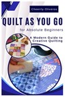 Quilt As You Go For Absolute Beginner's: A Modern Guide to Creative Quilting - Cheerily Oliveros - 9798328400275
