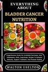 Everything about Bladder Cancer Nutrition: Comprehensive Guide For Urothelial Carcinoma, Anti-Inflammatory Diets, Superfoods, Recipes To Enhance Immun - Walton Uselton - 9798328577328