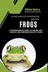 The Best Practices for Keeping and Breeding Frogs: A Comprehensive Guide to Caring For, Habitat and Breeding Healthy Frogs - Ethan Harry - 9798328623551