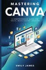 Mastering Canva: A Comprehensive Guide for Social Media Content Creation - Emily James - 9798328654067