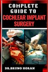 Complete Guide to Cochlear Implant Surgery: Comprehensive Manual To Advanced Techniques, Patient Care, And Optimized Outcomes For Hearing Restoration - Bruno Horan - 9798328780667