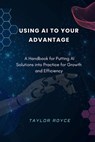 Using AI to Your Advantage: A Handbook for Putting AI Solutions into Practice for Growth and Efficiency - Taylor Royce - 9798328871365