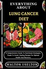 Everything about Lung Cancer Diet: A Comprehensive Guide To Nutritional Strategies, Foods To Avoid, Healing Recipes For Optimal Health And Recovery - Walton Uselton - 9798329031164