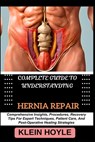 Complete Guide to Understanding Hernia Repair: Comprehensive Insights, Procedures, Recovery Tips For Expert Techniques, Patient Care, And Post-Operati - Klein Hoyle - 9798329186574