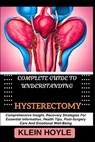 Complete Guide to Understanding Hysterectomy: Comprehensive Insight, Recovery Strategies For Essential Information, Health Tips, Post-Surgery Care And - Klein Hoyle - 9798329452105