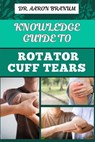 Knowledge Guide to Rotator Cuff Tears: Essential Manual To Prevention, Diagnosis, Treatment, And Rehabilitation For Shoulder Pain Relief - Aaron Branum - 9798329580853