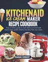 Kitchenaid Ice Cream Maker Recipe Cookbook: Easy To Follow Guide To Make Delicious Homemade Frozen Treat, Sorbet, Gelato And Dairy Free Nice Cream - Graham Schmidt - 9798329971989