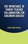 The Importance of Parent-Teacher Collaboration for Children's Success - Avery Nightingale - 9798330215768