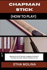 Chapman Stick (How to Play): Mastering The Art Of Tap Guitar: Navigating The World Of Touch-Style Instruments: Essential Techniques And Tips - Etha Molina - 9798332153679