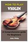 How to Play Violin: A Comprehensive Guide For Beginners - John Philip - 9798332510359