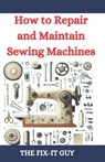How to Repair and Maintain Sewing Machines: Troubleshooting, Fixing, and Servicing All Types of Sewing Machines for Beginners and Professionals - The Fix-It Guy - 9798332523731