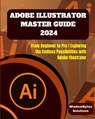 Adobe Illustrator Master Guide 2024: From Beginner to Pro Exploring the Endless Possibilities with Adobe Illustrator - Wisdombytes Solutions - 9798332620881