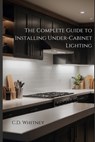 The Complete Guide to Installing Under-Cabinet Lighting - C. D. Whitney - 9798332827631