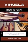Vihuela (How to Play): Master Traditional Techniques, Improve Your Playing, And Unlock The Secrets Of The Spanish Guitar - Etha Molina - 9798333002778