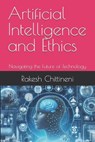 Artificial Intelligence and Ethics: Navigating the Future of Technology - Rakesh Chittineni - 9798333005953
