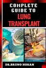 Complete Guide to Lung Transplant: Essential Handbook To Surgery Procedures, Recovery Strategies, Risks & Benefits, Patient Success Stories, and Lates - Bruno Horan - 9798333107824