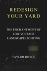 Redesign Your Yard: The Enchantment of Low-Voltage Landscape Lighting - Taylor Royce - 9798333144621