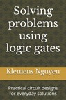 Solving problems using logic gates: Practical circuit designs for everyday solutions - Klemens Nguyen - 9798333198754