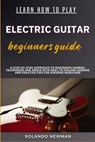 Learn How to Play Electric Guitar Beginners Guide: A Step-By-Step Approach To Mastering Chords, Techniques And Songs With Easy-To-Follow Lessons And P - Rolando Newman - 9798333366320