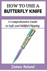 How to Use a Butterfly Knife: A Comprehensive Guide to Safe and Skillful Flipping - James Roland - 9798333482686