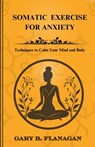 Somatic Exercise For Anxiety: Techniques to Calm Your Mind and Body - Gary B. Gary B. Flanagan - 9798333686626