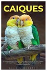 Caiques: A comprehensive Guide to training and caring for your caique with expert tips on health, breeding, behavior, housing, nutrition and beyond. - Alexis Wiesner - 9798333712431