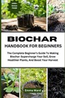 Biochar Handbook for Beginners: The Complete Beginner's Guide To Making Biochar: Supercharge Your Soil, Grow Healthier Plants, And Boost Your Harvest - Emma Ward - 9798333726582
