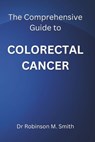 The Comprehensive Guide to COLORECTAL CANCER - Robinson M. Smith - 9798333826374