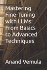Mastering Fine-Tuning with LLMs: From Basics to Advanced Techniques - Anand Vemula - 9798334013476