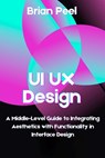 UI UX Design: A Middle-Level Guide to Integrating Aesthetics with Functionality in Interface Design - Brian Peel - 9798334039995