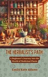The Herbalist's Path: A Beginner's Journey into the World of Medicinal Plants - Emily Kate Adams - 9798334127739
