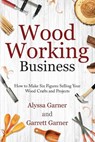 Woodworking Business: How to Make Six Figures Selling Your Wood Crafts and Projects - Garrett Garner - 9798334141469